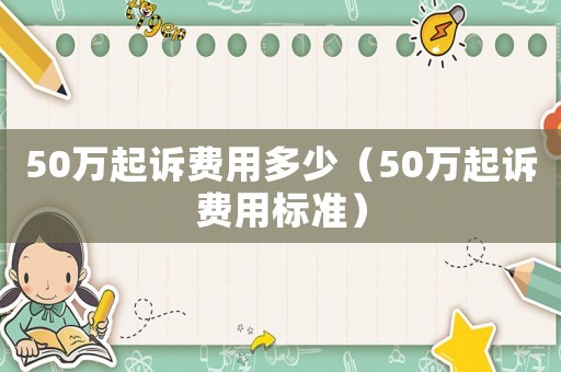 50萬起訴費用多少（50萬起訴費用標(biāo)準(zhǔn)）