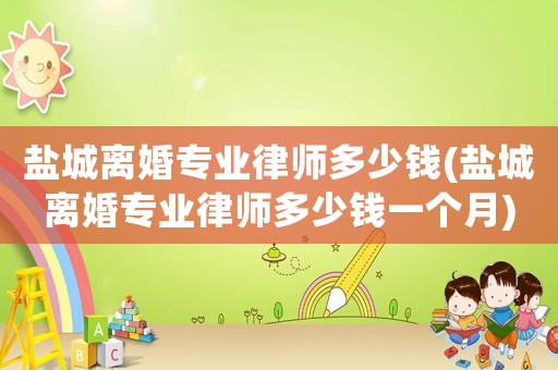 鹽城離婚專業(yè)律師多少錢(鹽城離婚專業(yè)律師多少錢一個月)