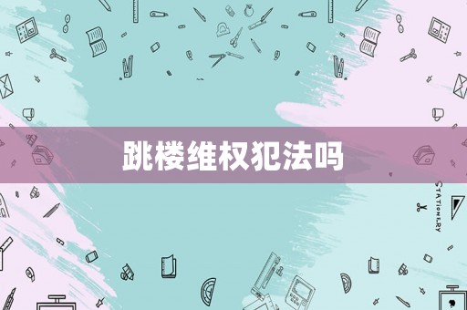 跳樓維權(quán)犯法嗎