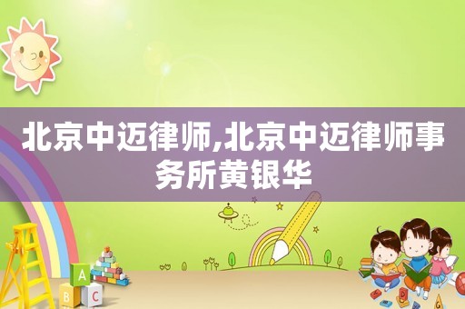 北京中邁律師,北京中邁律師事務所黃銀華