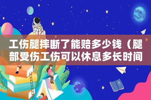 工傷腿摔斷了能賠多少錢(qián)（腿部受傷工傷可以休息多長(zhǎng)時(shí)間）