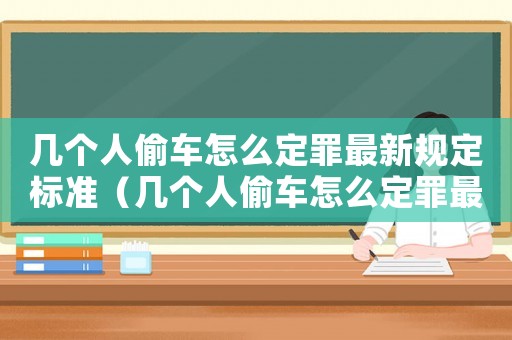 幾個(gè)人偷車怎么定罪最新規(guī)定標(biāo)準(zhǔn)（幾個(gè)人偷車怎么定罪最新規(guī)定）