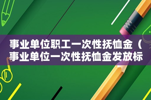 事業(yè)單位職工一次性撫恤金（事業(yè)單位一次性撫恤金發(fā)放標準2015）