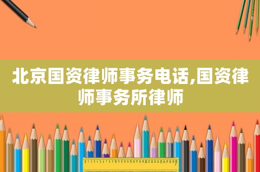 北京國資律師事務(wù)電話,國資律師事務(wù)所律師