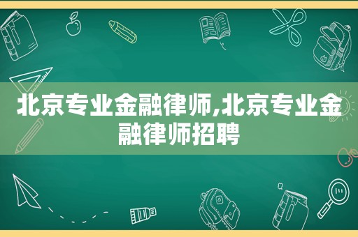 北京專業(yè)金融律師,北京專業(yè)金融律師招聘