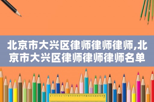 北京市大興區(qū)律師律師律師,北京市大興區(qū)律師律師律師名單