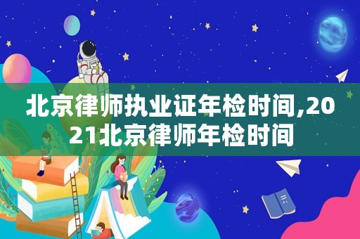 北京律師執(zhí)業(yè)證年檢時間,2021北京律師年檢時間