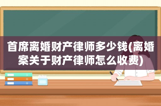 首席離婚財產律師多少錢(離婚案關于財產律師怎么收費)