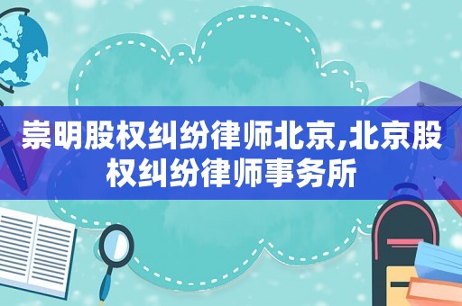 崇明股權(quán)糾紛律師北京,北京股權(quán)糾紛律師事務(wù)所