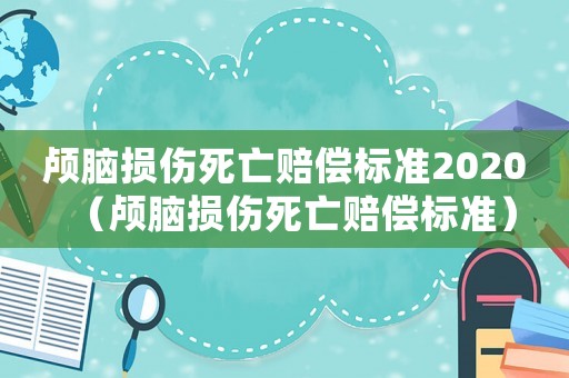顱腦損傷死亡賠償標(biāo)準(zhǔn)2020（顱腦損傷死亡賠償標(biāo)準(zhǔn)）