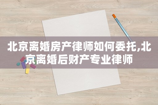 北京離婚房產(chǎn)律師如何委托,北京離婚后財(cái)產(chǎn)專業(yè)律師