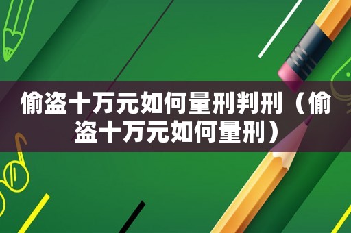 偷盜十萬元如何量刑判刑（偷盜十萬元如何量刑）