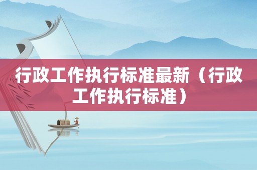 行政工作執(zhí)行標(biāo)準(zhǔn)最新（行政工作執(zhí)行標(biāo)準(zhǔn)）