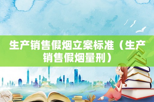 生產(chǎn)銷售假煙立案標(biāo)準(zhǔn)（生產(chǎn)銷售假煙量刑）