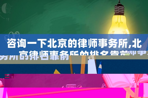 咨詢一下北京的律師事務(wù)所,北京律師事務(wù)所的排名靠前