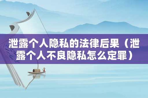 泄露個(gè)人隱私的法律后果（泄露個(gè)人不良隱私怎么定罪）