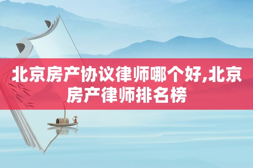 北京房產(chǎn)協(xié)議律師哪個好,北京房產(chǎn)律師排名榜