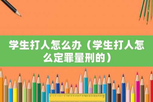 學(xué)生打人怎么辦（學(xué)生打人怎么定罪量刑的）
