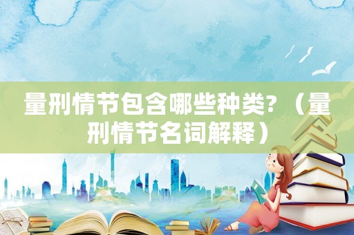 量刑情節(jié)包含哪些種類? （量刑情節(jié)名詞解釋）