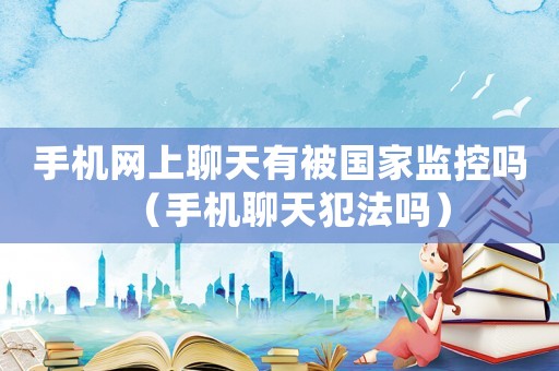手機(jī)網(wǎng)上聊天有被國(guó)家監(jiān)控嗎（手機(jī)聊天犯法嗎）