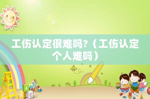 工傷認(rèn)定很難嗎?（工傷認(rèn)定個(gè)人難嗎）