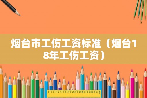 煙臺市工傷工資標(biāo)準(zhǔn)（煙臺18年工傷工資）