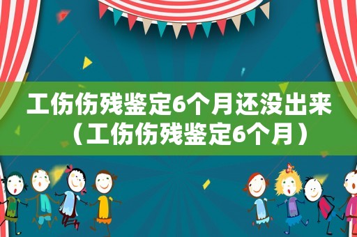 工傷傷殘鑒定6個(gè)月還沒出來（工傷傷殘鑒定6個(gè)月）