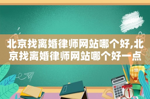 北京找離婚律師網(wǎng)站哪個(gè)好,北京找離婚律師網(wǎng)站哪個(gè)好一點(diǎn)