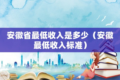 安徽省最低收入是多少（安徽最低收入標(biāo)準(zhǔn)）