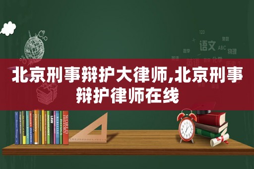 北京刑事辯護(hù)大律師,北京刑事辯護(hù)律師在線