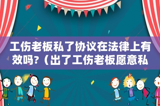 工傷老板私了協(xié)議在法律上有效嗎?（出了工傷老板愿意私了還是愿意對(duì)公）