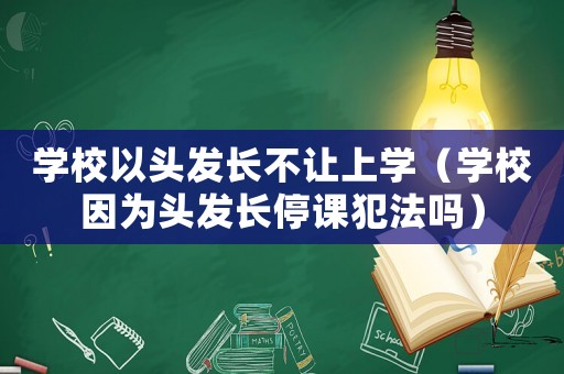 學(xué)校以頭發(fā)長不讓上學(xué)（學(xué)校因為頭發(fā)長停課犯法嗎）