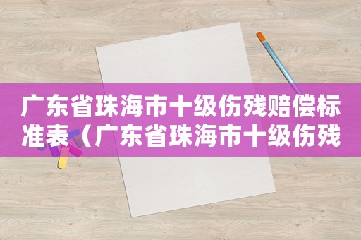 廣東省珠海市十級(jí)傷殘賠償標(biāo)準(zhǔn)表（廣東省珠海市十級(jí)傷殘賠償標(biāo)準(zhǔn)）