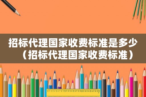 招標代理國家收費標準是多少（招標代理國家收費標準）