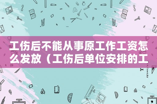 工傷后不能從事原工作工資怎么發(fā)放（工傷后單位安排的工作不能）