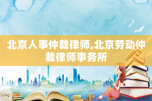 北京人事仲裁律師,北京勞動(dòng)仲裁律師事務(wù)所