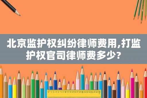 北京監(jiān)護(hù)權(quán)糾紛律師費(fèi)用,打監(jiān)護(hù)權(quán)官司律師費(fèi)多少?