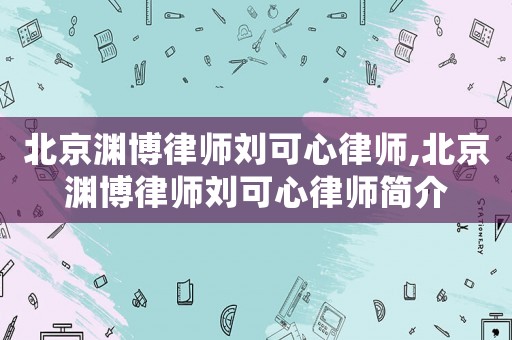 北京淵博律師劉可心律師,北京淵博律師劉可心律師簡介