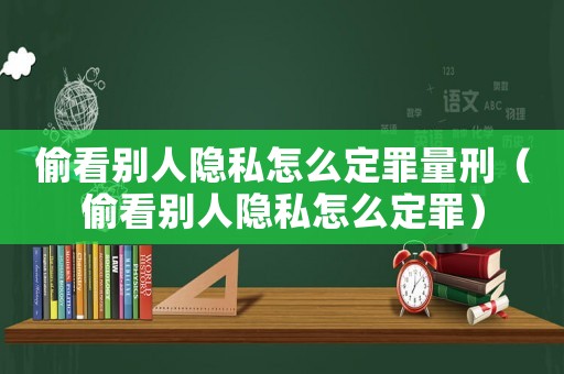 偷看別人隱私怎么定罪量刑（偷看別人隱私怎么定罪）