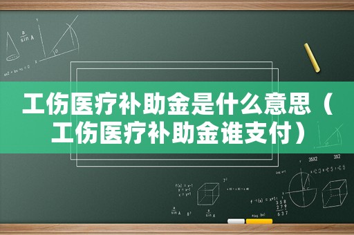 工傷醫(yī)療補(bǔ)助金是什么意思（工傷醫(yī)療補(bǔ)助金誰(shuí)支付）