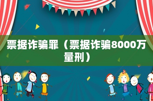 票據(jù)詐騙罪（票據(jù)詐騙8000萬量刑）