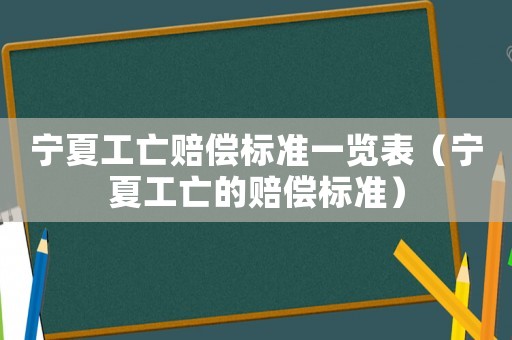 寧夏工亡賠償標準一覽表（寧夏工亡的賠償標準）
