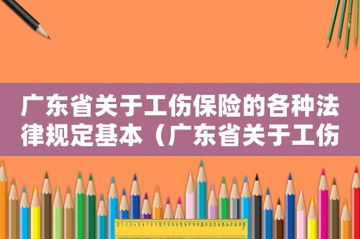 廣東省關(guān)于工傷保險(xiǎn)的各種法律規(guī)定基本（廣東省關(guān)于工傷）