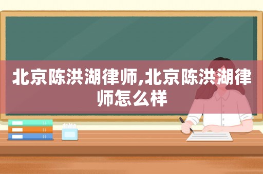 北京陳洪湖律師,北京陳洪湖律師怎么樣