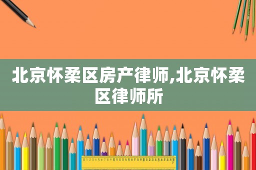 北京懷柔區(qū)房產(chǎn)律師,北京懷柔區(qū)律師所