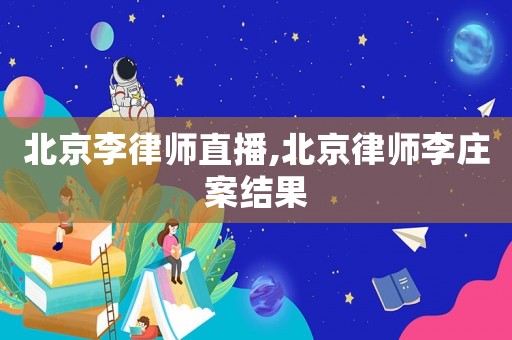 北京李律師直播,北京律師李莊案結(jié)果