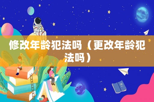修改年齡犯法嗎（更改年齡犯法嗎）