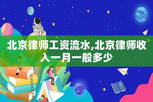 北京律師工資流水,北京律師收入一月一般多少