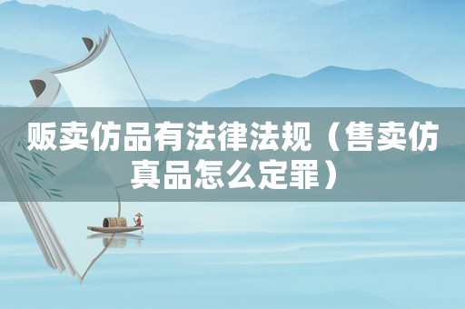 販賣仿品有法律法規(guī)（售賣仿真品怎么定罪）