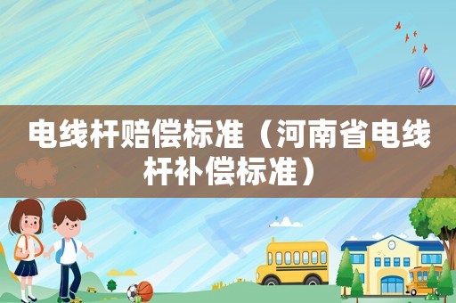 電線桿賠償標(biāo)準(zhǔn)（河南省電線桿補(bǔ)償標(biāo)準(zhǔn)）